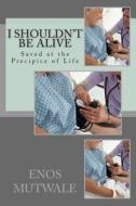 I Shouldn't Be Alive: Saved at the Precipice of Life di Enos Mutwale, Christopher Hitchens edito da Createspace