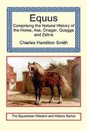 Equus - Comprising The Natural History Of The Horse, Ass, Onager, Quagga And Zebra di Charles Hamilton Smith edito da Long Riders\' Guild Press