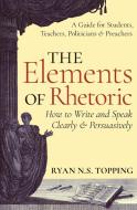 The Elements of Rhetoric: How to Write and Speak Clearly and Persuasively -- A Guide for Students, Teachers, Politicians di Ryan N. S. Topping edito da ANGELICO PR