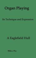 Organ Playing. Its Technique and Expression di A. Eaglefield Hull edito da WILDHERN PR