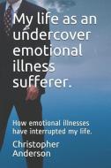 My Life as an Undercover Emotional Illness Sufferer.: How Emotional Illnesses Have Interrupted My Life. di Christopher L. Anderson, Christopher Anderson edito da LIGHTNING SOURCE INC