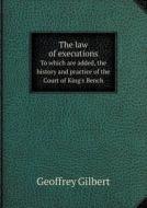 The Law Of Executions To Which Are Added, The History And Practice Of The Court Of King's Bench di Geoffrey Gilbert edito da Book On Demand Ltd.