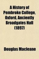 A History Of Pembroke College, Oxford, Anciently Broadgates Hall (1897) di Douglas Macleane edito da General Books Llc
