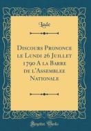 Discours Prononce Le Lundi 26 Juillet 1790 a la Barre de L'Assemblee Nationale (Classic Reprint) di Lade Lade edito da Forgotten Books