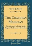 The Chaldean Magician: An Adventure in Rome in the Reign of the Emperor Diocletian (Classic Reprint) di Ernst Eckstein edito da Forgotten Books