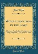 Women Labouring in the Lord: A Sermon Preached at Wantage, on St. Mary Magdalen's Day, July 22, 1863 (Classic Reprint) di John Keble edito da Forgotten Books