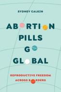 Abortion Pills Go Global di Dr. Sydney Calkin edito da University Of California Press