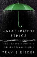Catastrophe Ethics: How to Choose Well in a World of Tough Choices di Travis Rieder edito da DUTTON BOOKS