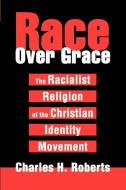 Race Over Grace: The Racialist Religion of the Christian Identity Movement di Charles H. Roberts edito da AUTHORHOUSE