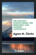 The Century Science Series. The Herschels and Modern Astronomy di Agnes M. Clerke edito da Trieste Publishing