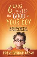 Six Ways to Keep the "Good" in Your Boy: Guiding Your Son from His Tweens to His Teens di Dannah Gresh, Bob Gresh edito da HARVEST HOUSE PUBL