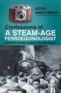 Confessions of A Steam-Age Ferroequinologist di Keith Widdowson edito da The History Press