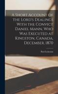 A Short Account of the Lord's Dealings With the Convict Daniel Mann, who was Executed at Kingston, Canada, December, 1870 di Paul Loizeaux edito da LEGARE STREET PR