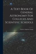 A Text-book Of General Astronomy For Colleges And Scientific Schools di Charles Augustus Young edito da LEGARE STREET PR