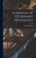 A Manual of Veterinary Physiology di Frederick Smith edito da LEGARE STREET PR