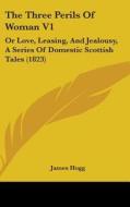 The Three Perils of Woman V1: Or Love, Leasing, and Jealousy, a Series of Domestic Scottish Tales (1823) di James Hogg edito da Kessinger Publishing