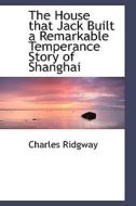 The House That Jack Built A Remarkable Temperance Story Of Shanghai di Charles Ridgway edito da Bibliolife