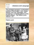 The Pentaglot Preceptor; Or Elementary Institutes Of The English, Latin, Greek, Hebrew, And Irish, Languages. Vol.i. Containing A Complete Grammar Of  di Patrick Lynch edito da Gale Ecco, Print Editions