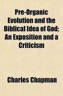 Pre-organic Evolution And The Biblical Idea Of God; An Exposition And A Criticism di Charles Chapman edito da General Books Llc