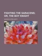 Fighting The Saracens; Or, The Boy Knigh di George Alfred Henty edito da Rarebooksclub.com