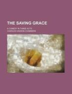 The Saving Grace; A Comedy In Three Acts di Charles Haddon Chambers edito da Rarebooksclub.com