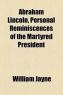 Abraham Lincoln, Personal Reminiscences Of The Martyred President di William Jayne edito da General Books Llc