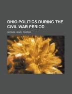Ohio Politics During The Civil War Perio di George Henry Porter edito da Rarebooksclub.com