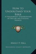 How to Understand Your Bible: A Philosopher's Interpretation of Obscure and Puzzling Passages di Manly P. Hall edito da Kessinger Publishing