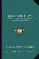 House and Home: A Practical Book on Home Management (1904) a Practical Book on Home Management (1904) di Mary Elizabeth Carter edito da Kessinger Publishing