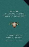 W. A. W.: A Souvenir of the Fourth Annual Convention, at Warsaw, Indiana, July 9-12, 1889 (1890) di L. May Wheeler, Mary E. Cardwill edito da Kessinger Publishing