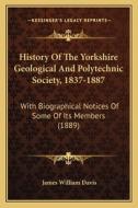 History of the Yorkshire Geological and Polytechnic Society, 1837-1887: With Biographical Notices of Some of Its Members (1889) di James William Davis edito da Kessinger Publishing