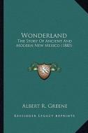 Wonderland: The Story of Ancient and Modern New Mexico (1883) di Albert R. Greene edito da Kessinger Publishing