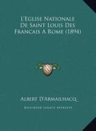 L'Eglise Nationale de Saint Louis Des Francais a Rome (1894) di Albert D'Armailhacq edito da Kessinger Publishing