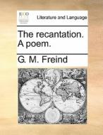 The Recantation. A Poem. di G M Freind edito da Gale Ecco, Print Editions