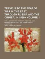 Travels To The Seat Of War In The East, Through Russia And The Crimea, In 1829 (volume 1); With Sketches Of The Imperial Fleet And Army, Personal Adve di James Edward Alexander edito da General Books Llc