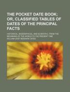 The Pocket Date Book; Or, Classified Tables Of Dates Of The Principal Facts. Historical, Biographical, And Scientific, From The Beginning Of The World di William Leist Readwin Cates edito da General Books Llc
