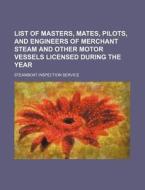 List of Masters, Mates, Pilots, and Engineers of Merchant Steam and Other Motor Vessels Licensed During the Year di Steamboat Inspection Service edito da Rarebooksclub.com
