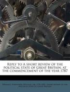 Reply To A Short Review Of The Political State Of Great Britain, At The Commencement Of The Year 1787 edito da Nabu Press