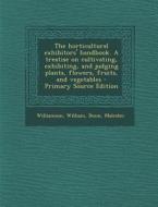 The Horticultural Exhibitors' Handbook. a Treatise on Cultivating, Exhibiting, and Judging Plants, Flowers, Fruits, and Vegetables di William Williamson, Malcolm Dunn edito da Nabu Press