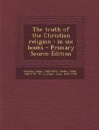 The Truth of the Christian Religion: In Six Books - Primary Source Edition di Hugo Grotius, John Clarke, Jean Le Clerc edito da Nabu Press