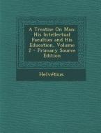 A Treatise on Man: His Intellectual Faculties and His Education, Volume 2 - Primary Source Edition di Helvetius edito da Nabu Press