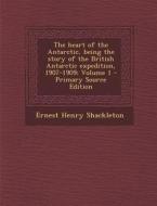 The Heart of the Antarctic, Being the Story of the British Antarctic Expedition, 1907-1909; Volume 1 - Primary Source Edition di Ernest Henry Shackleton edito da Nabu Press