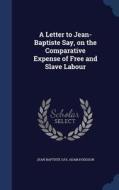 A Letter To Jean-baptiste Say, On The Comparative Expense Of Free And Slave Labour di Jean Baptiste Say, Adam Hodgson edito da Sagwan Press