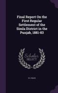Final Report On The First Regular Settlement Of The Simla District In The Punjab, 1881-83 di E G Wace edito da Palala Press