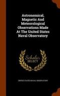 Astronomical, Magnetic And Meteorological Observations Made At The United States Naval Observatory edito da Arkose Press