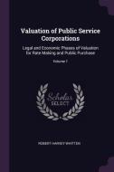 Valuation of Public Service Corporations: Legal and Economic Phases of Valuation for Rate Making and Public Purchase; Vo di Robert Harvey Whitten edito da CHIZINE PUBN