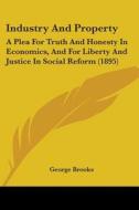 Industry and Property: A Plea for Truth and Honesty in Economics, and for Liberty and Justice in Social Reform (1895) di George Brooks edito da Kessinger Publishing