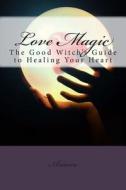 Love Magic: The Good Witch's Guide to Healing Your Heart di Ariana Ariana edito da Createspace