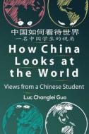 How China Looks at the World: Views from a Chinese Student di Luc Changlei Guo edito da Createspace