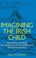 Imagining the Irish Child: Discourses of Childhood in Irish Anglican Writing of the Seventeenth and Eighteenth Centuries di Jarlath Killeen edito da MANCHESTER UNIV PR